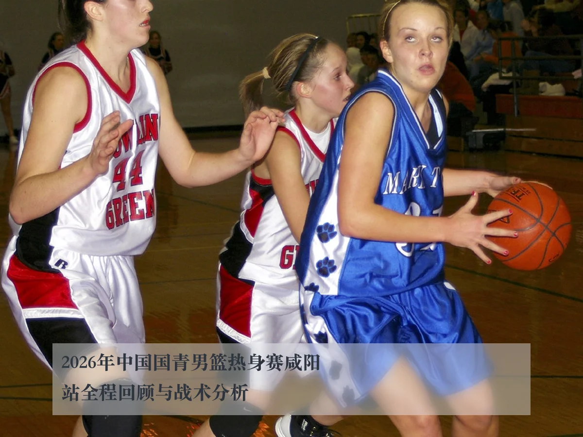 2026年中国国青男篮热身赛咸阳站全程回顾与战术分析